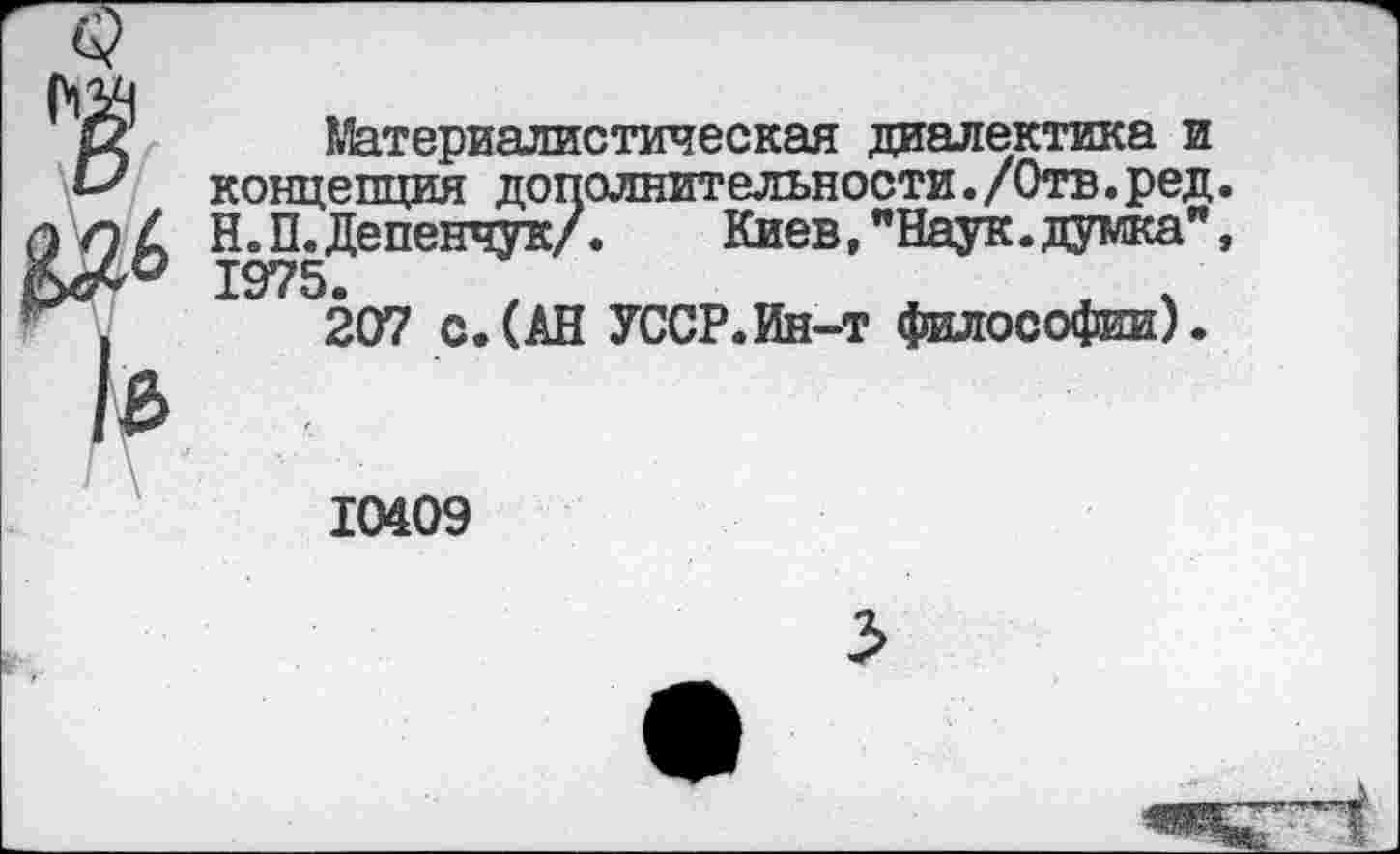 ﻿Материалистическая диалектика и концепция дополнительности./Отв.ред Н. П. Депенчук/. Киев, "Наук, думка” 1975. ,
207 с.(АН УССР.Ин-т философии).
10409